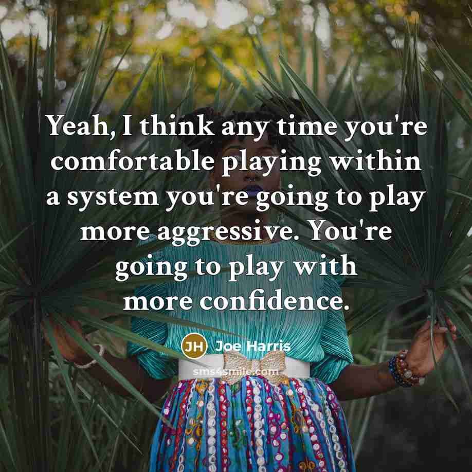 “Yeah, I think any time you're comfortable playing within a system you're going to play more aggressive. You're going to play with more confidence.” quote by Joe Harris