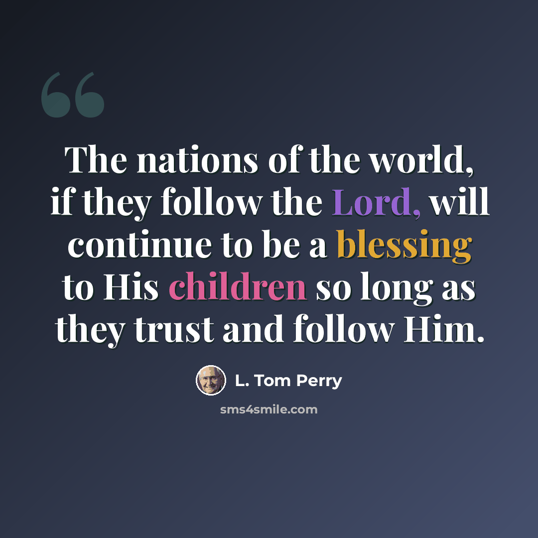 “The nations of the world, if they follow the Lord, will continue to be a blessing to His children so long as they trust and follow Him.” quote by L. Tom Perry