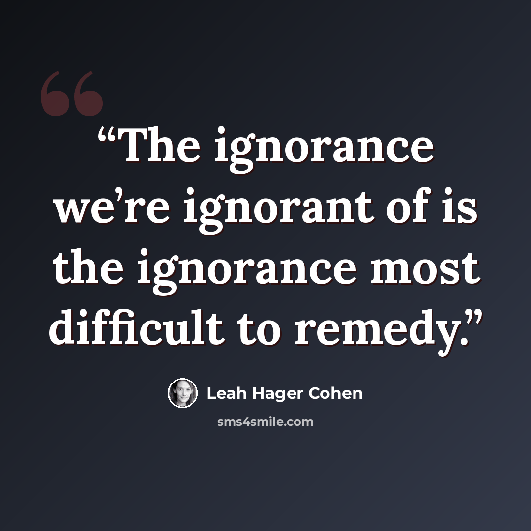“The ignorance we’re ignorant of is the ignorance most difficult to remedy.” quote by Leah Hager Cohen