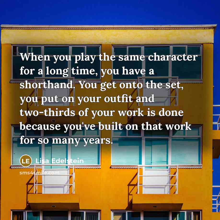 “When you play the same character for a long time, you have a shorthand. You get onto the set, you put on your outfit and two-thirds of your work is done because you've built on that work for so many years.” quote by Lisa Edelstein
