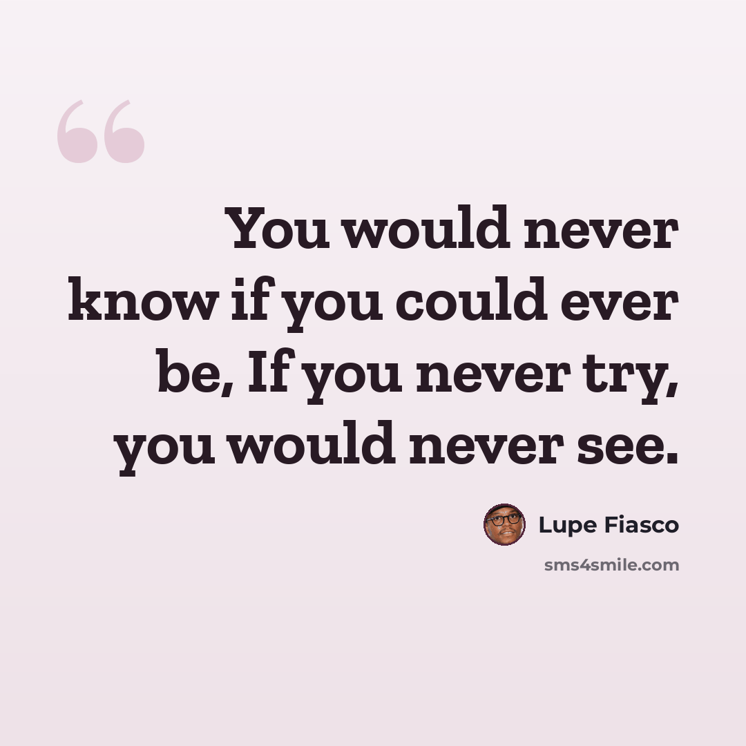 “You would never know if you could ever be, If you never try, you would never see.” quote by Lupe Fiasco