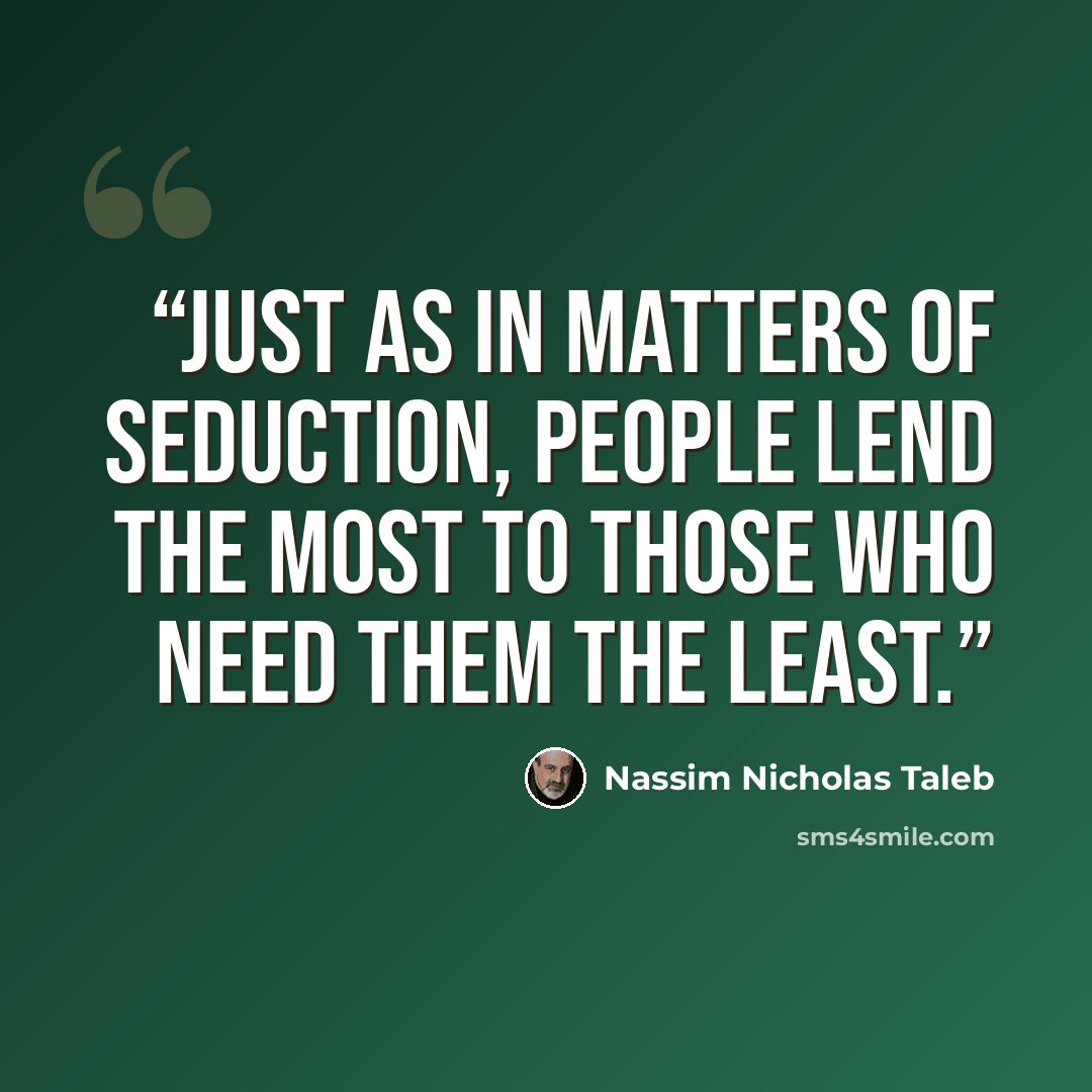 “Just as in matters of seduction, people lend the most to those who need them the least.” quote by Nassim Nicholas Taleb