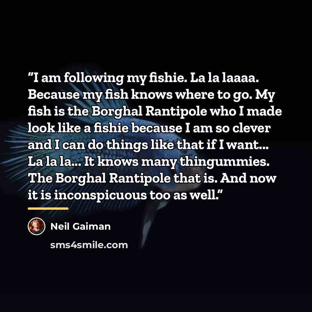 “I am following my fishie. La la laaaa. Because my fish knows where to go. My fish is the Borghal Rantipole who I made look like a fishie because I am so clever and I can do things like that if I want... La la la... It knows many thingummies. The Borghal Rantipole that is. And now it is…” quote by Neil Gaiman