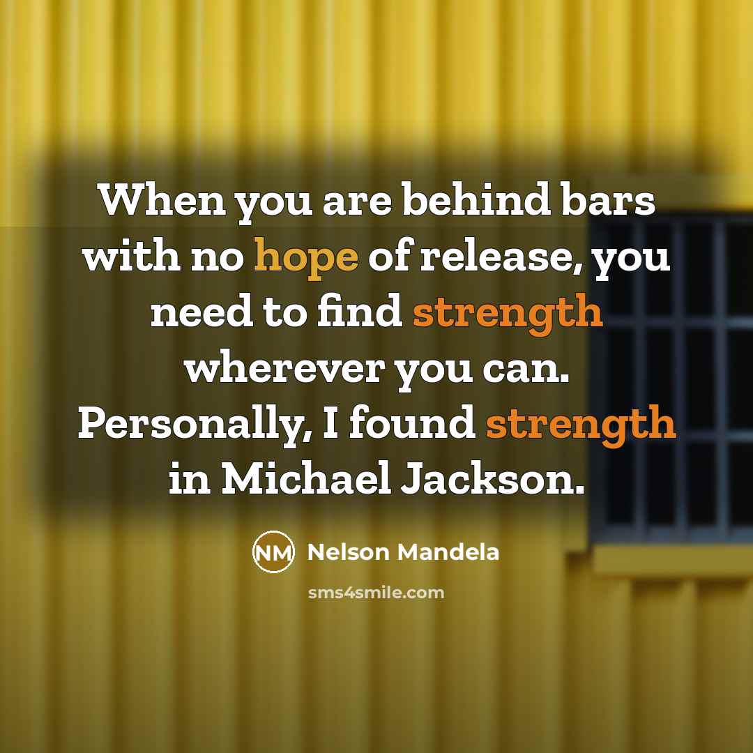 “When you are behind bars with no hope of release, you need to find strength wherever you can. Personally, I found strength in Michael Jackson.” quote by Nelson Mandela