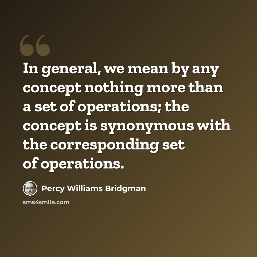 “In general, we mean by any concept nothing more than a set of operations; the concept is synonymous with the corresponding set of operations.” quote by Percy Williams Bridgman