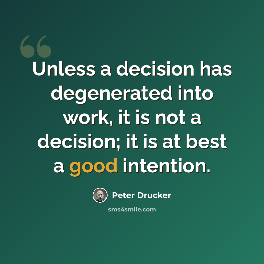 “Unless a decision has degenerated into work, it is not a decision; it is at best a good intention.” quote by Peter Drucker