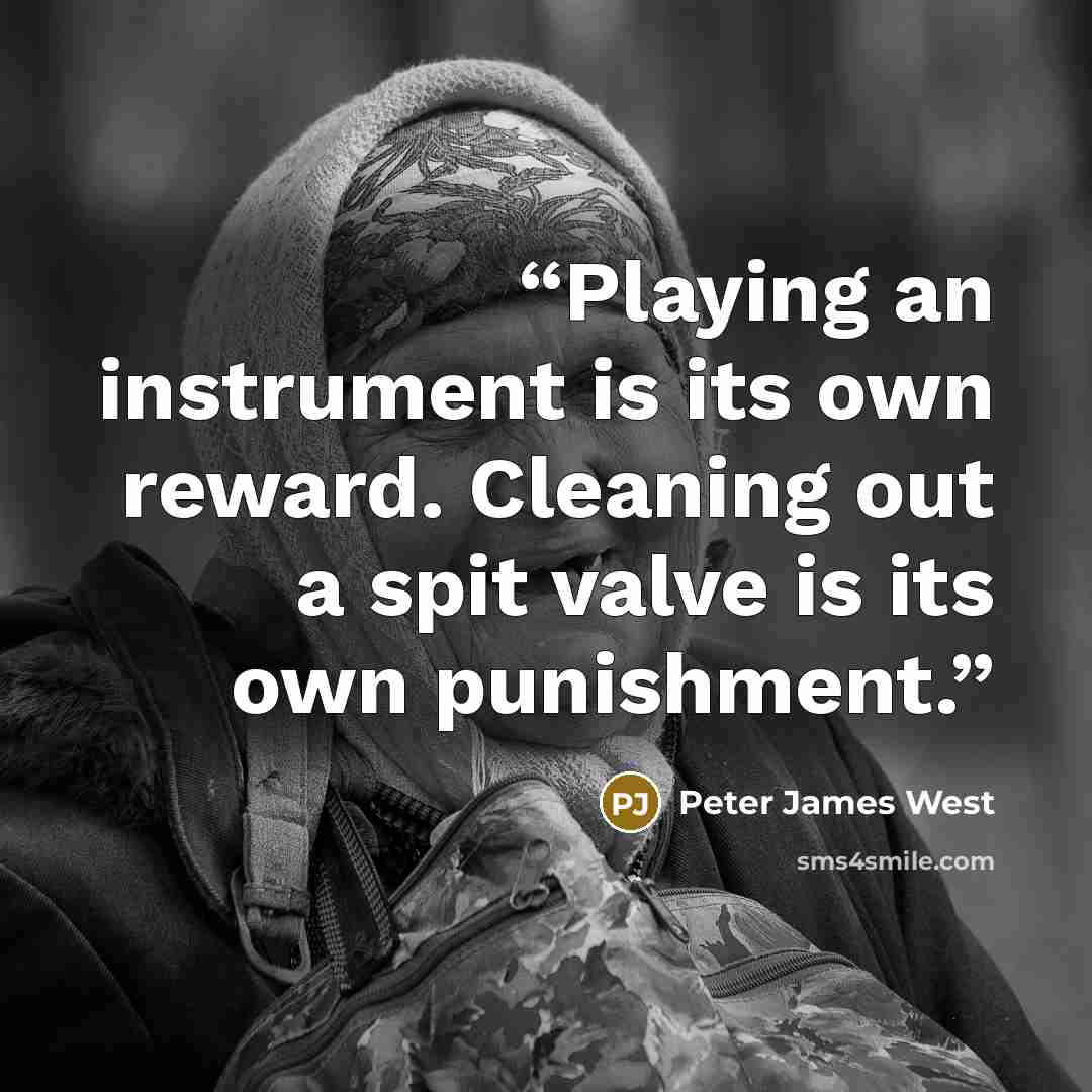 “Playing an instrument is its own reward. Cleaning out a spit valve is its own punishment.” quote by Peter James West