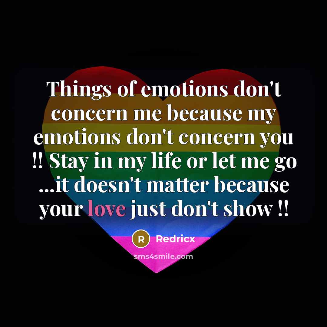 “Things of emotions don't concern me because my emotions don't concern you !! Stay in my life or let me go ...it doesn't matter because your love just don't show !!” quote by Redricx