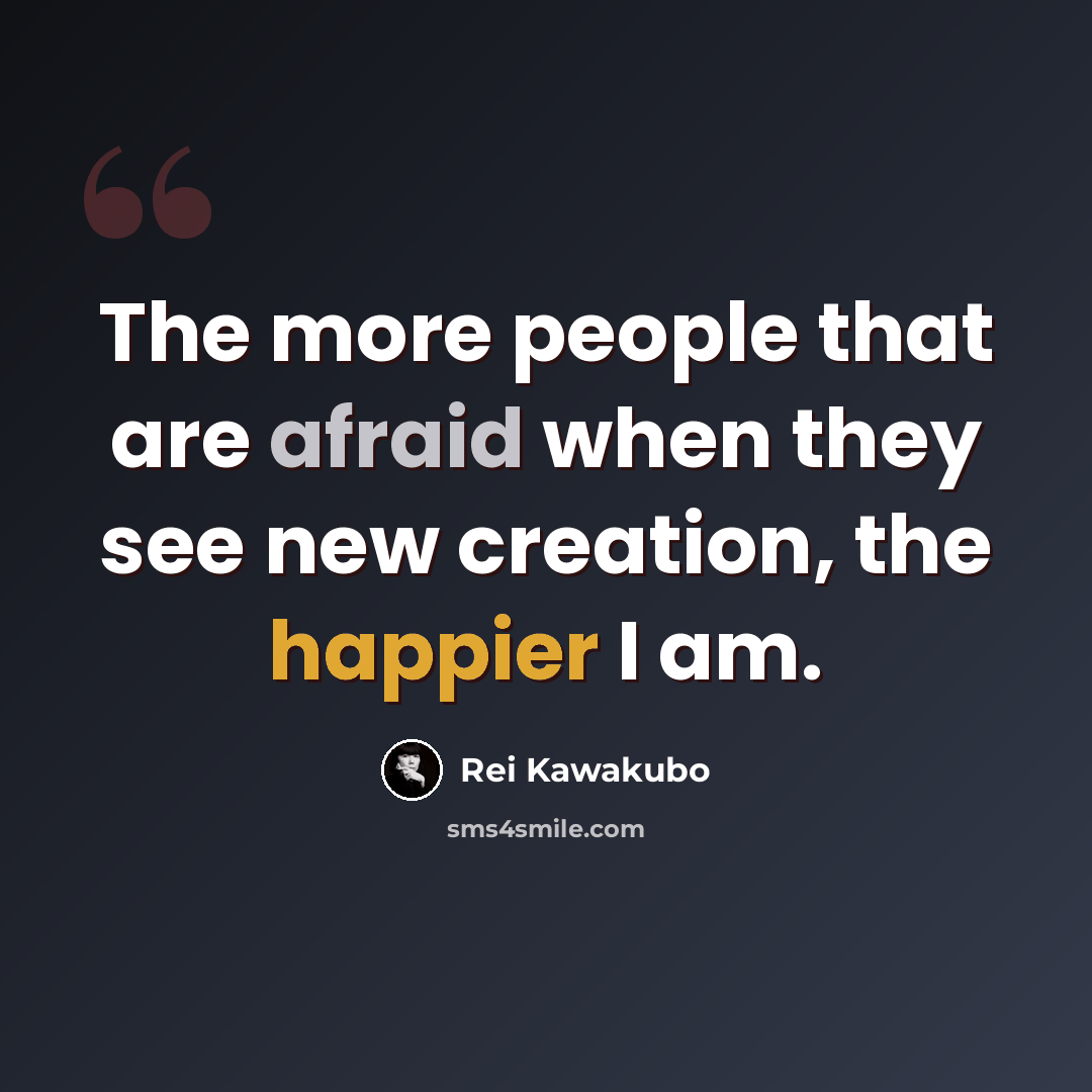 “The more people that are afraid when they see new creation, the happier I am.” quote by Rei Kawakubo