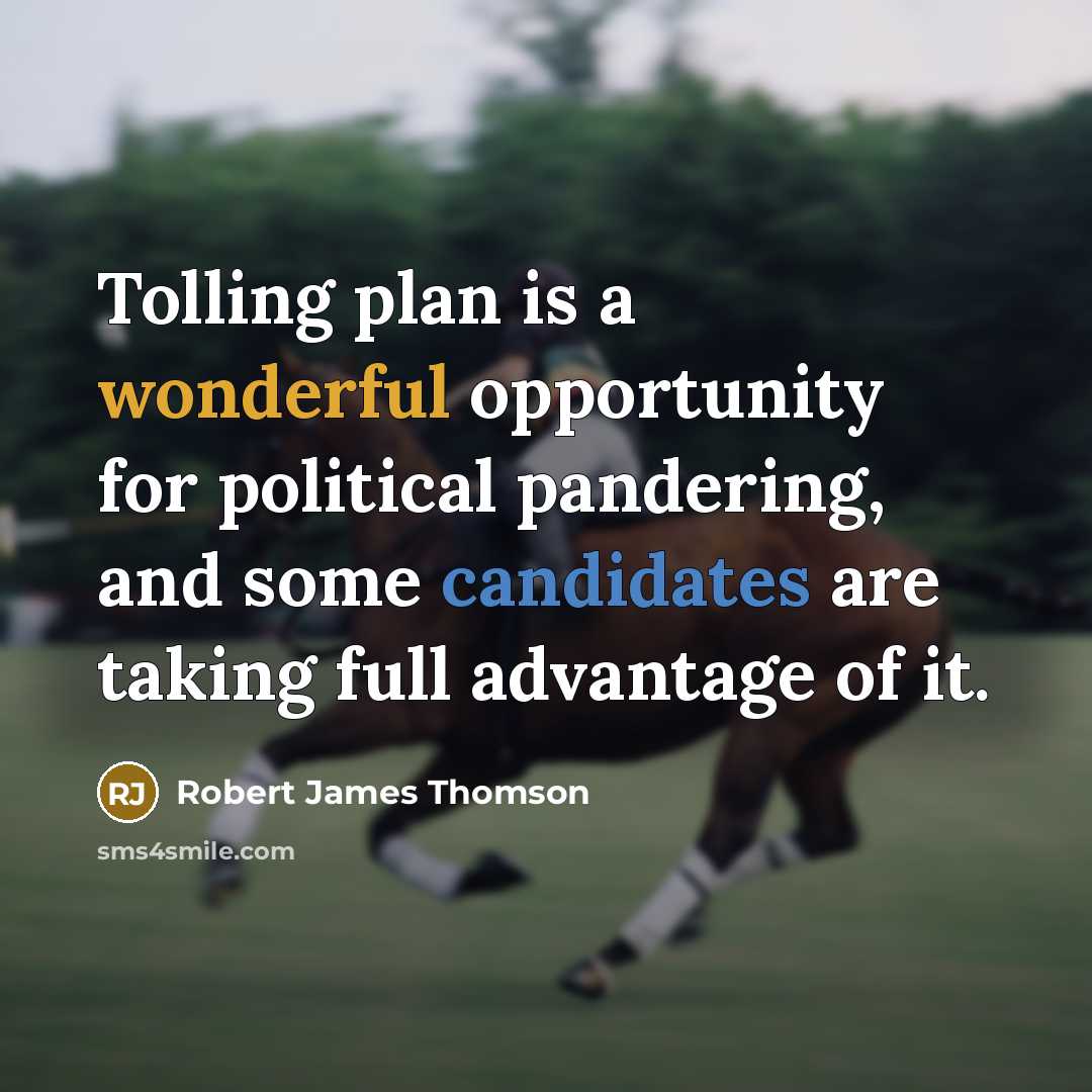 “Tolling plan is a wonderful opportunity for political pandering, and some candidates are taking full advantage of it.” quote by Robert James Thomson