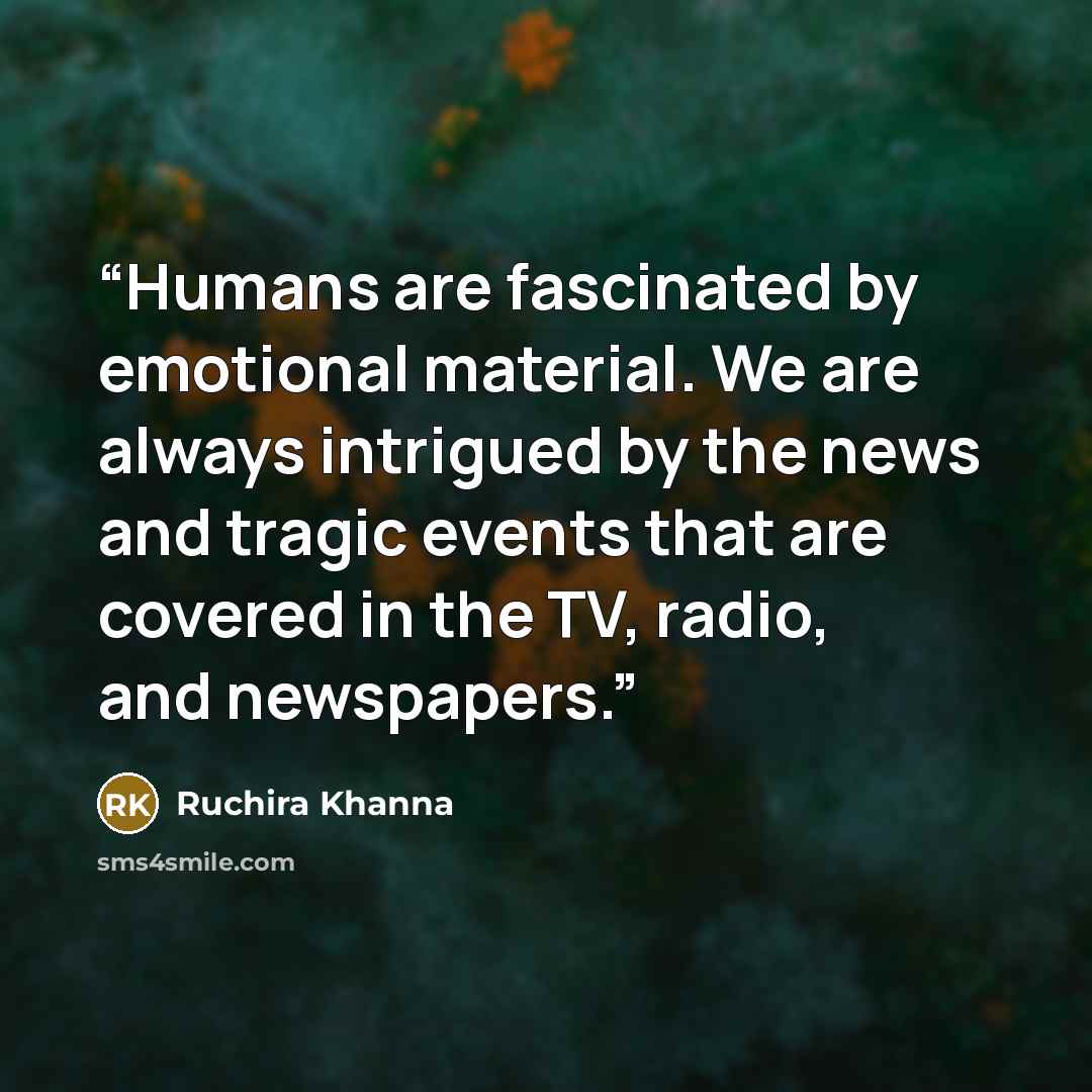 “Humans are fascinated by emotional material. We are always intrigued by the news and tragic events that are covered in the TV, radio, and newspapers.” quote by Ruchira Khanna
