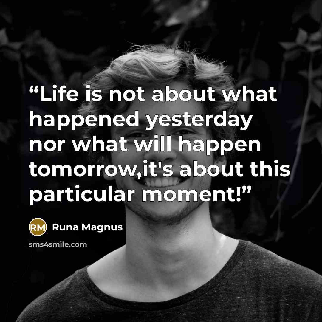 “Life is not about what happened yesterday nor what will happen tomorrow,it's about this particular moment!” quote by Runa Magnus