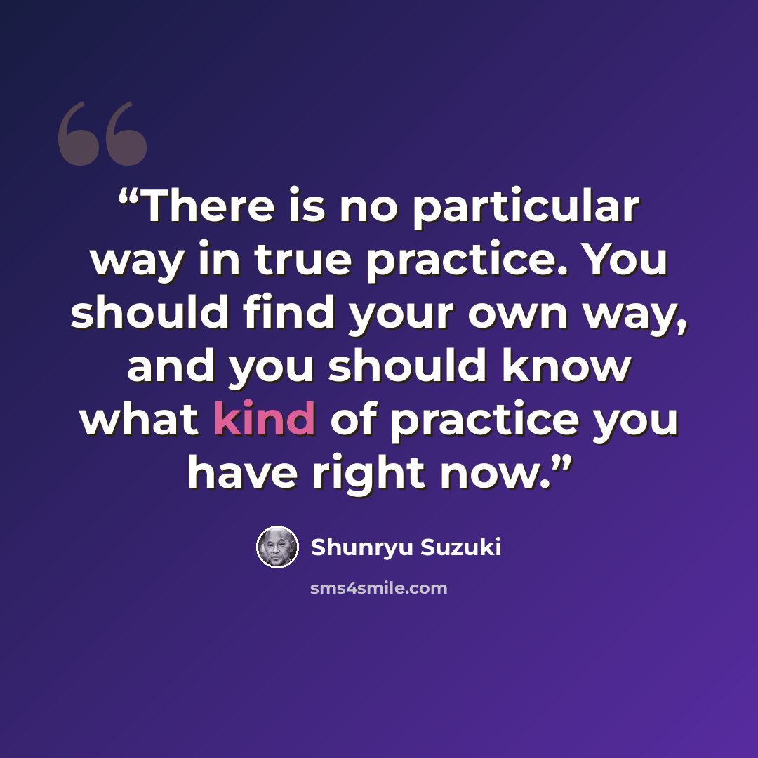“There is no particular way in true practice. You should find your own way, and you should know what kind of practice you have right now.” quote by Shunryu Suzuki
