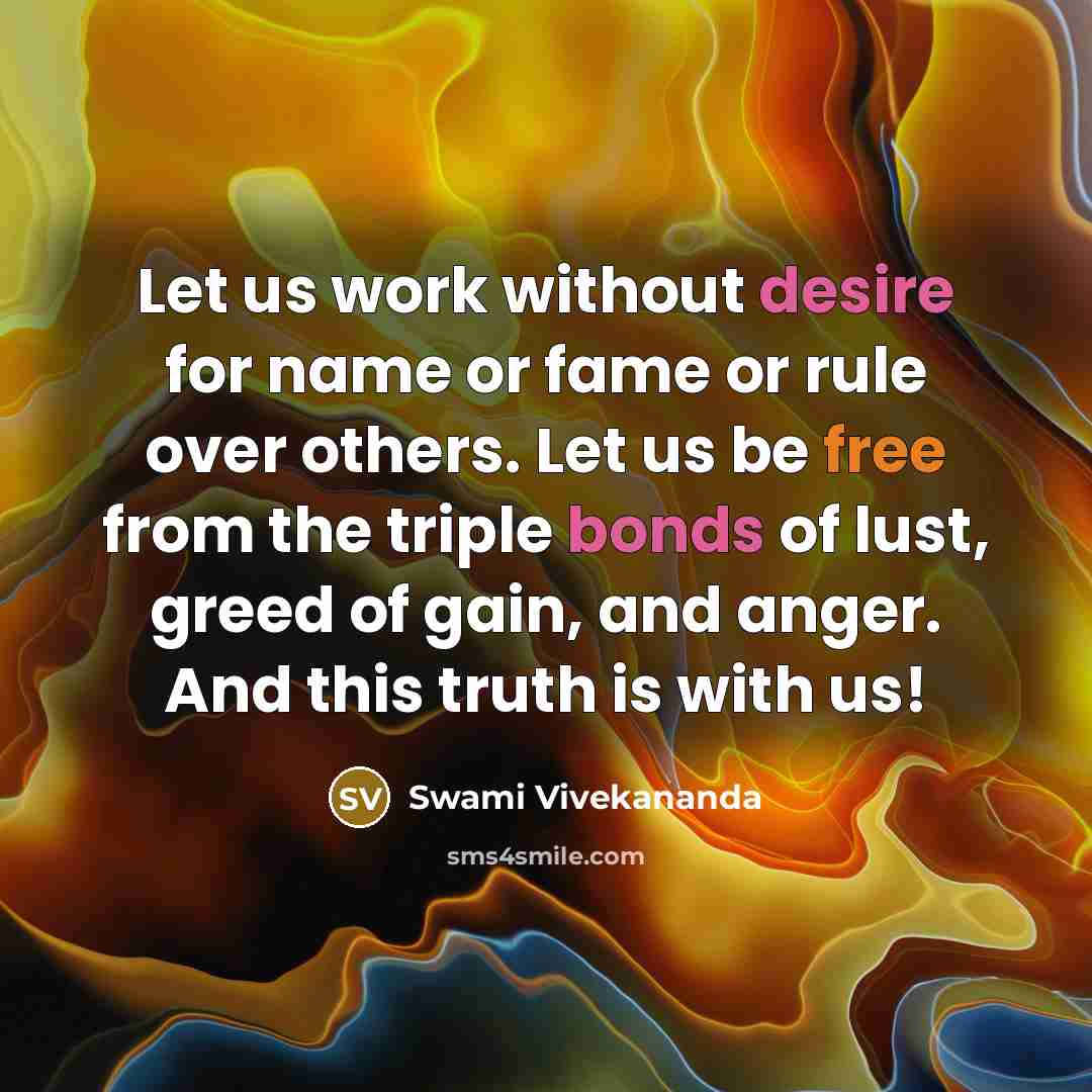 “Let us work without desire for name or fame or rule over others. Let us be free from the triple bonds of lust, greed of gain, and anger. And this truth is with us!” quote by Swami Vivekananda