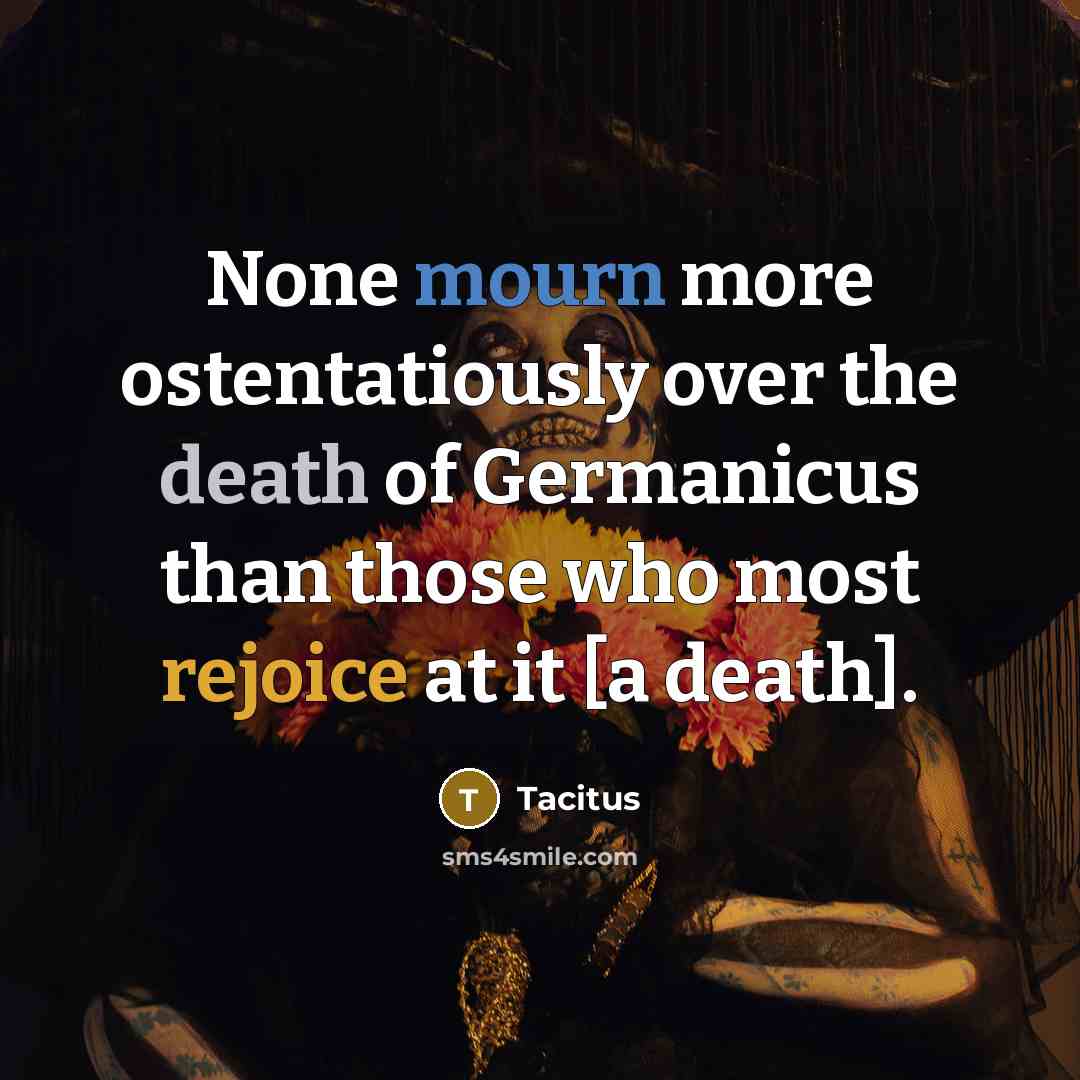 “None mourn more ostentatiously over the death of Germanicus than those who most rejoice at it [a death].” quote by Tacitus