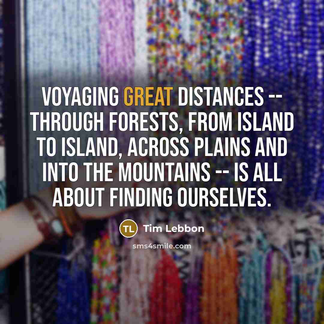 “Voyaging great distances -- through forests, from island to island, across plains and into the mountains -- is all about finding ourselves.” quote by Tim Lebbon