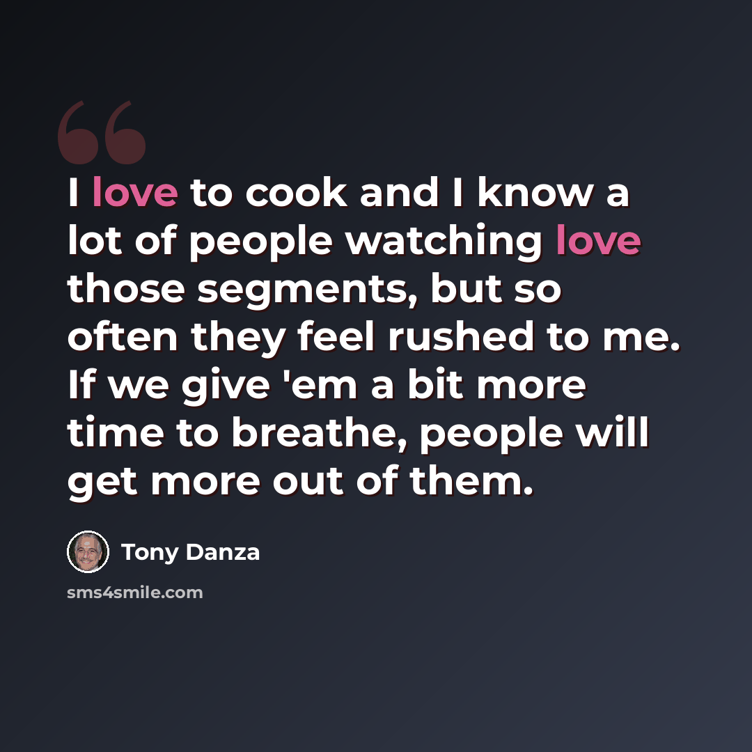 “I love to cook and I know a lot of people watching love those segments, but so often they feel rushed to me. If we give 'em a bit more time to breathe, people will get more out of them.” quote by Tony Danza