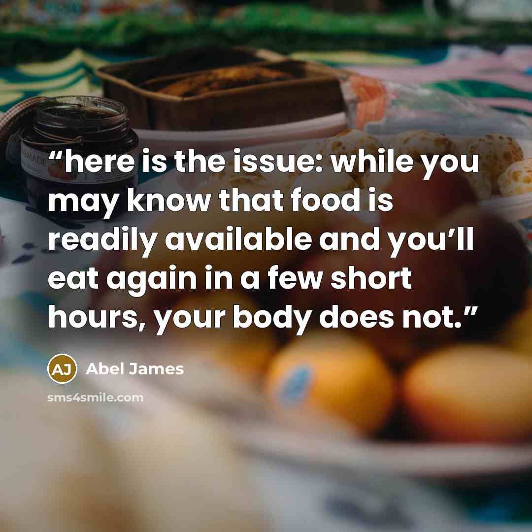 “here is the issue: while you may know that food is readily available and you’ll eat again in a few short hours, your body does not.” quote by Abel James