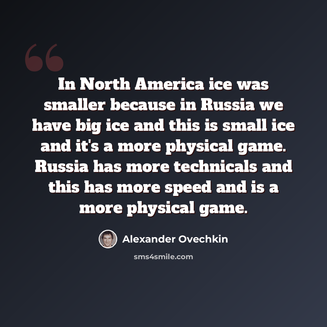 “In North America ice was smaller because in Russia we have big ice and this is small ice and it's a more physical game. Russia has more technicals and this has more speed and is a more physical game.” quote by Alexander Ovechkin