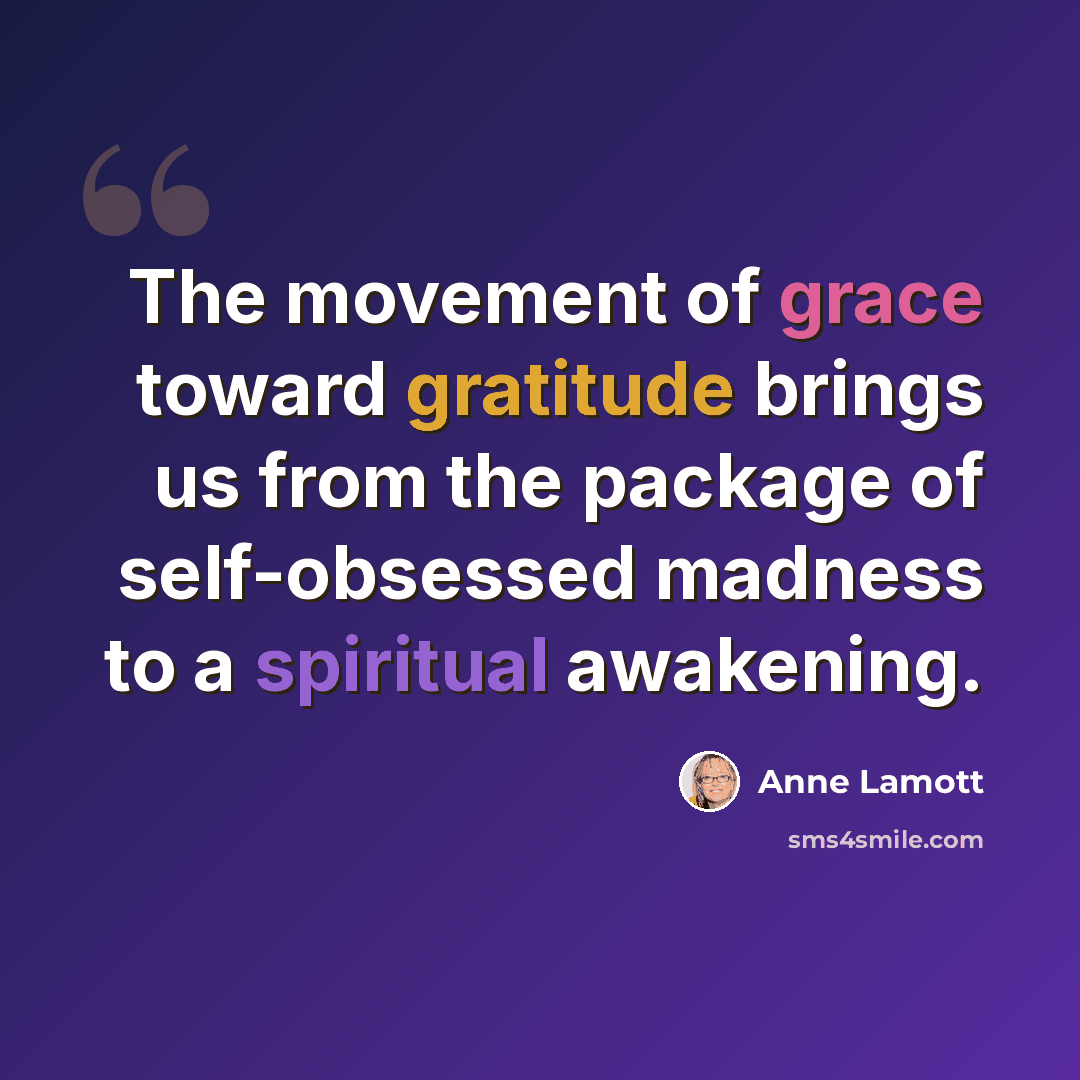 “The movement of grace toward gratitude brings us from the package of self-obsessed madness to a spiritual awakening.” quote by Anne Lamott