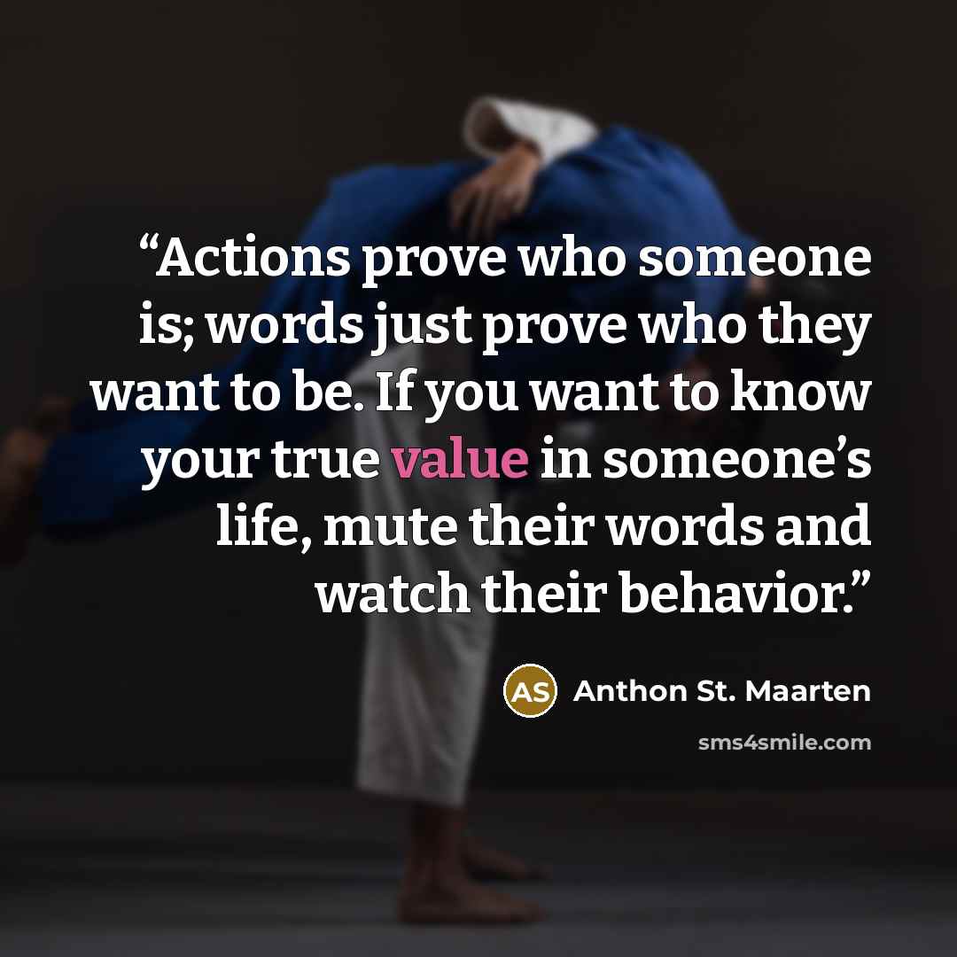 “Actions prove who someone is; words just prove who they want to be. If you want to know your true value in someone’s life, mute their words and watch their behavior.” quote by Anthon St. Maarten