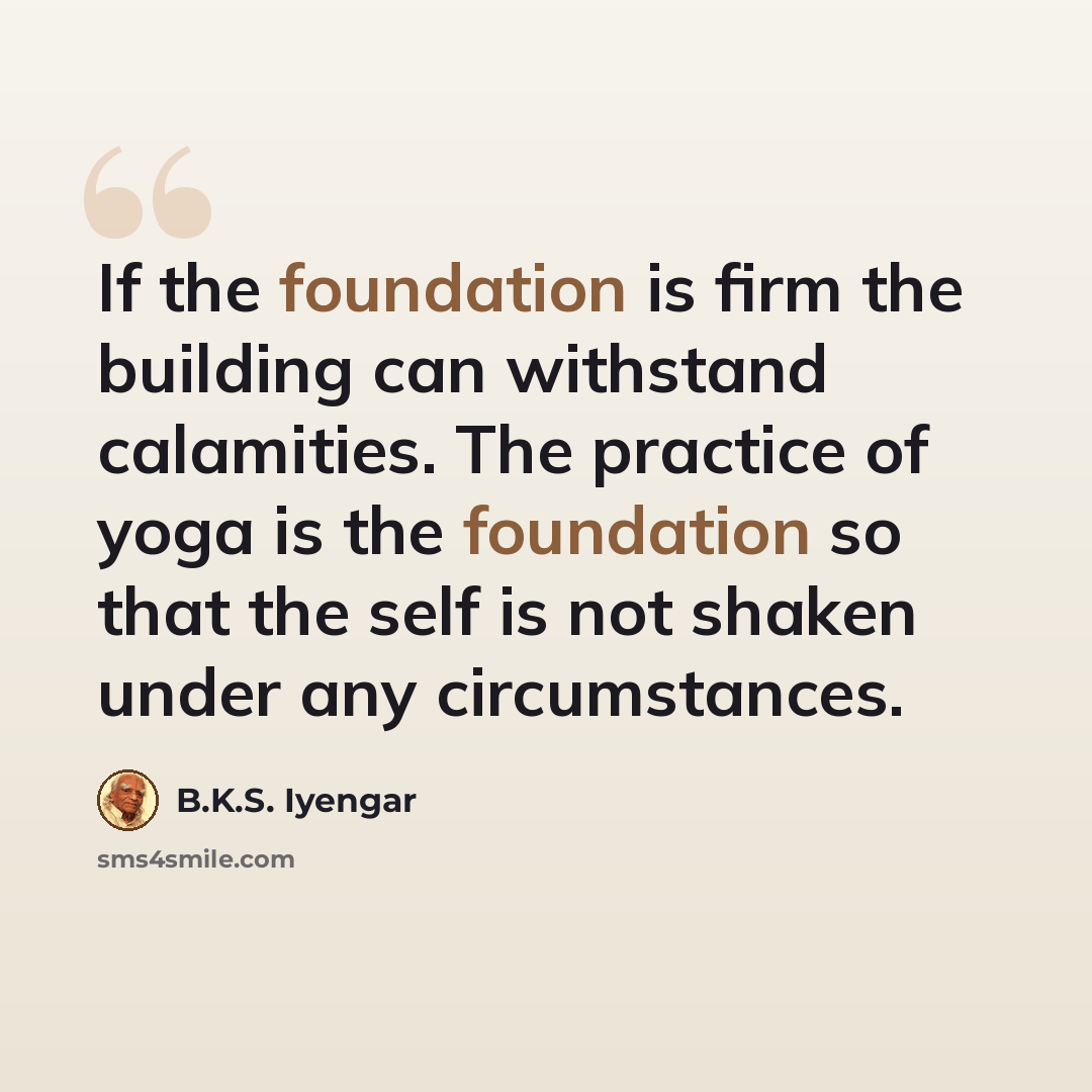 “If the foundation is firm the building can withstand calamities. The practice of yoga is the foundation so that the self is not shaken under any circumstances.” quote by B.K.S. Iyengar