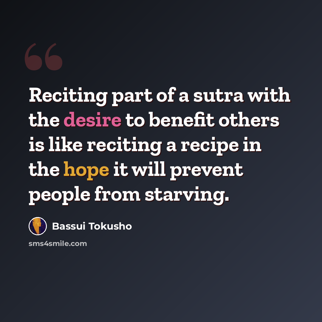 “Reciting part of a sutra with the desire to benefit others is like reciting a recipe in the hope it will prevent people from starving.” quote by Bassui Tokusho