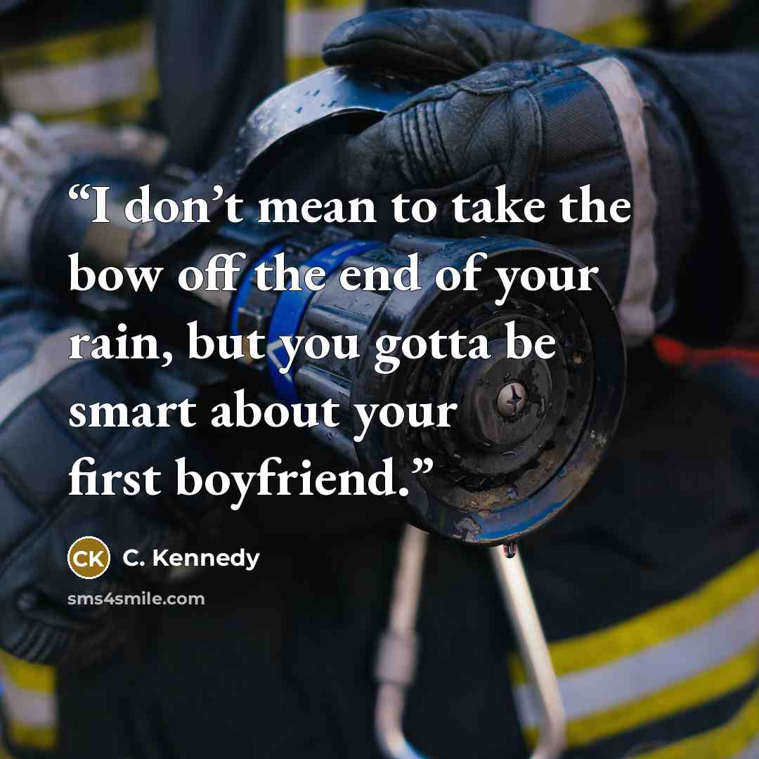 “I don’t mean to take the bow off the end of your rain, but you gotta be smart about your first boyfriend.” quote by C. Kennedy