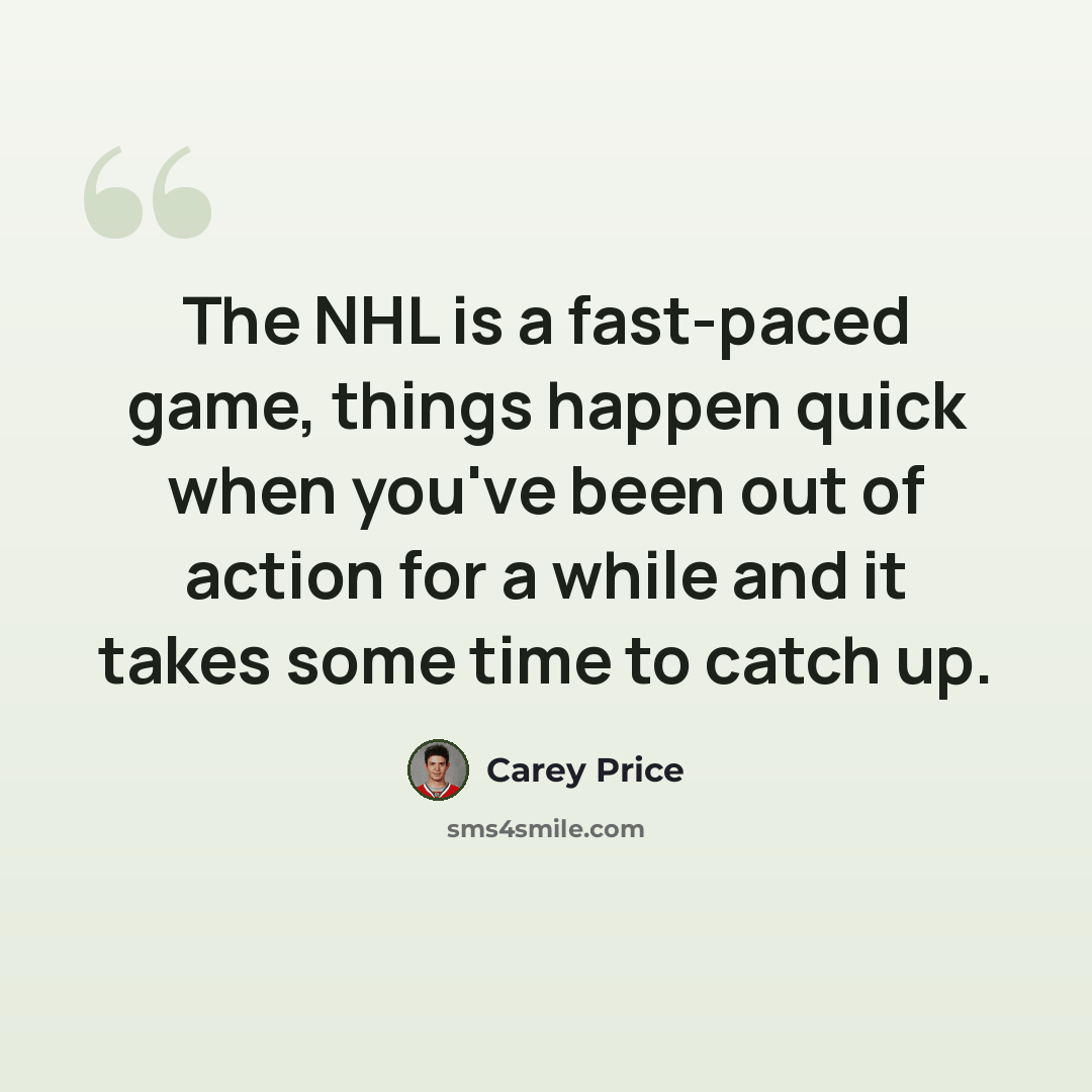 “The NHL is a fast-paced game, things happen quick when you've been out of action for a while and it takes some time to catch up.” quote by Carey Price