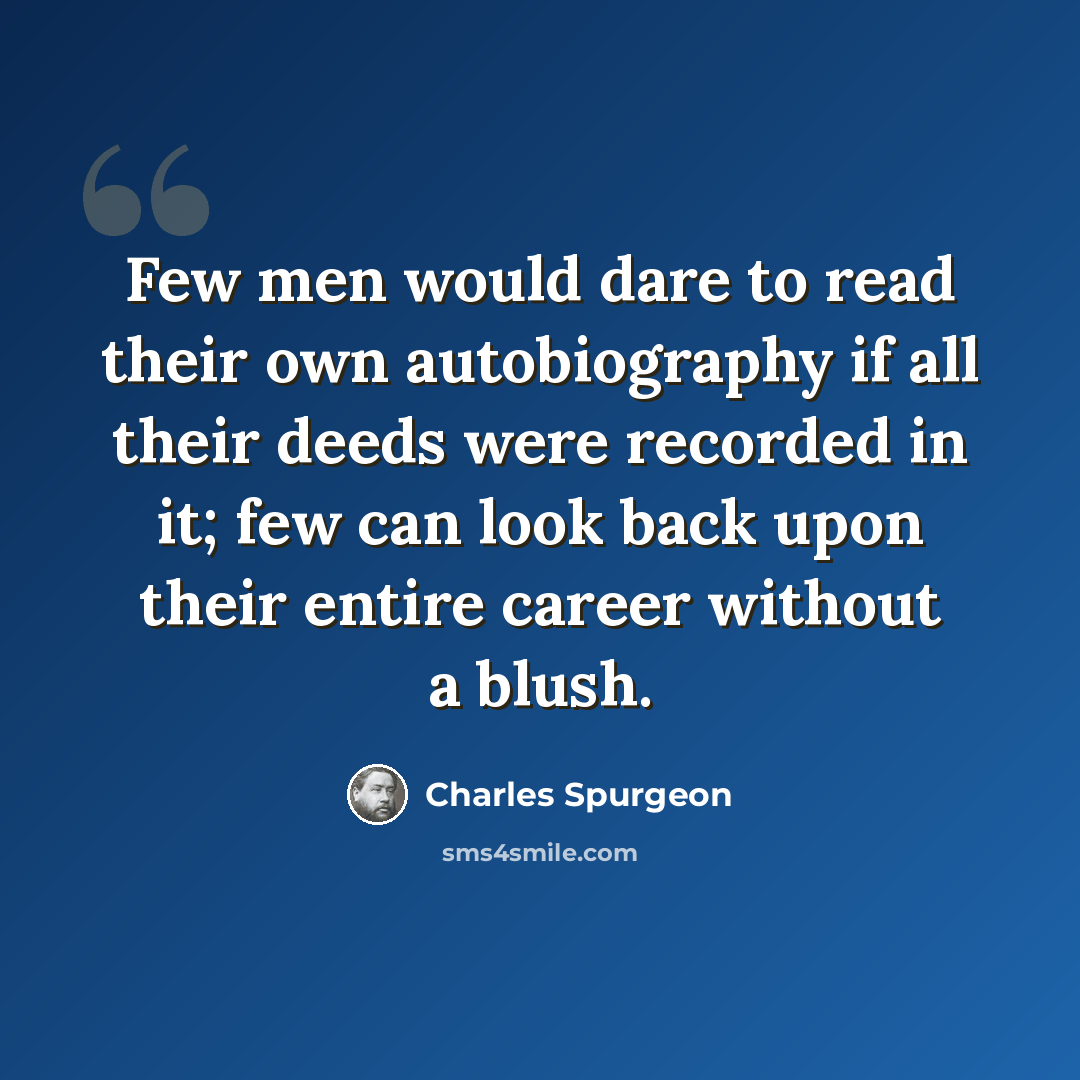 “Few men would dare to read their own autobiography if all their deeds were recorded in it; few can look back upon their entire career without a blush.” quote by Charles Spurgeon