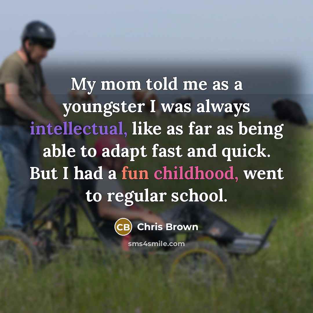 “My mom told me as a youngster I was always intellectual, like as far as being able to adapt fast and quick. But I had a fun childhood, went to regular school.” quote by Chris Brown