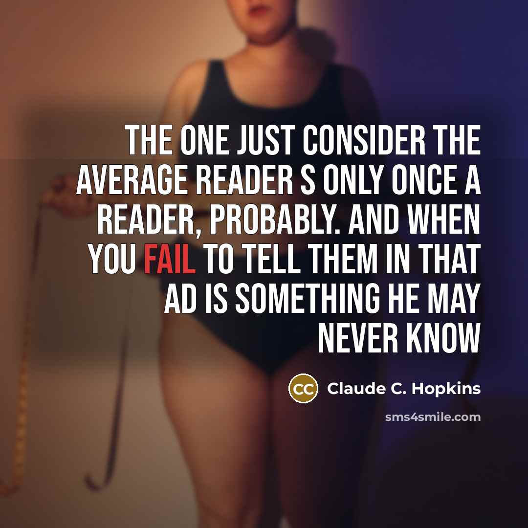 “The one just consider the average reader s only once a reader, probably. And when you fail to tell them in that ad is something he may never know” quote by Claude C. Hopkins