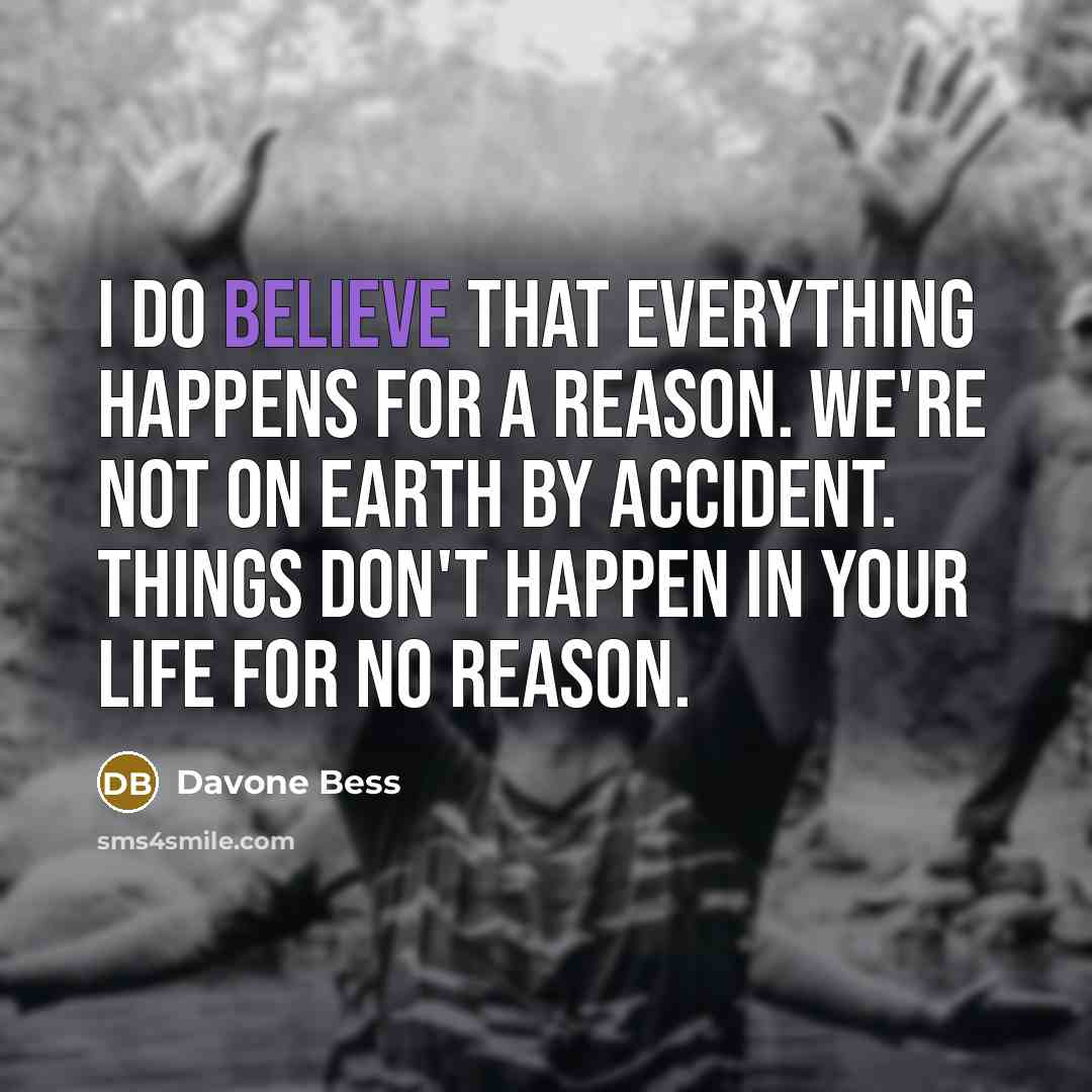 “I do believe that everything happens for a reason. We're not on Earth by accident. Things don't happen in your life for no reason.” quote by Davone Bess