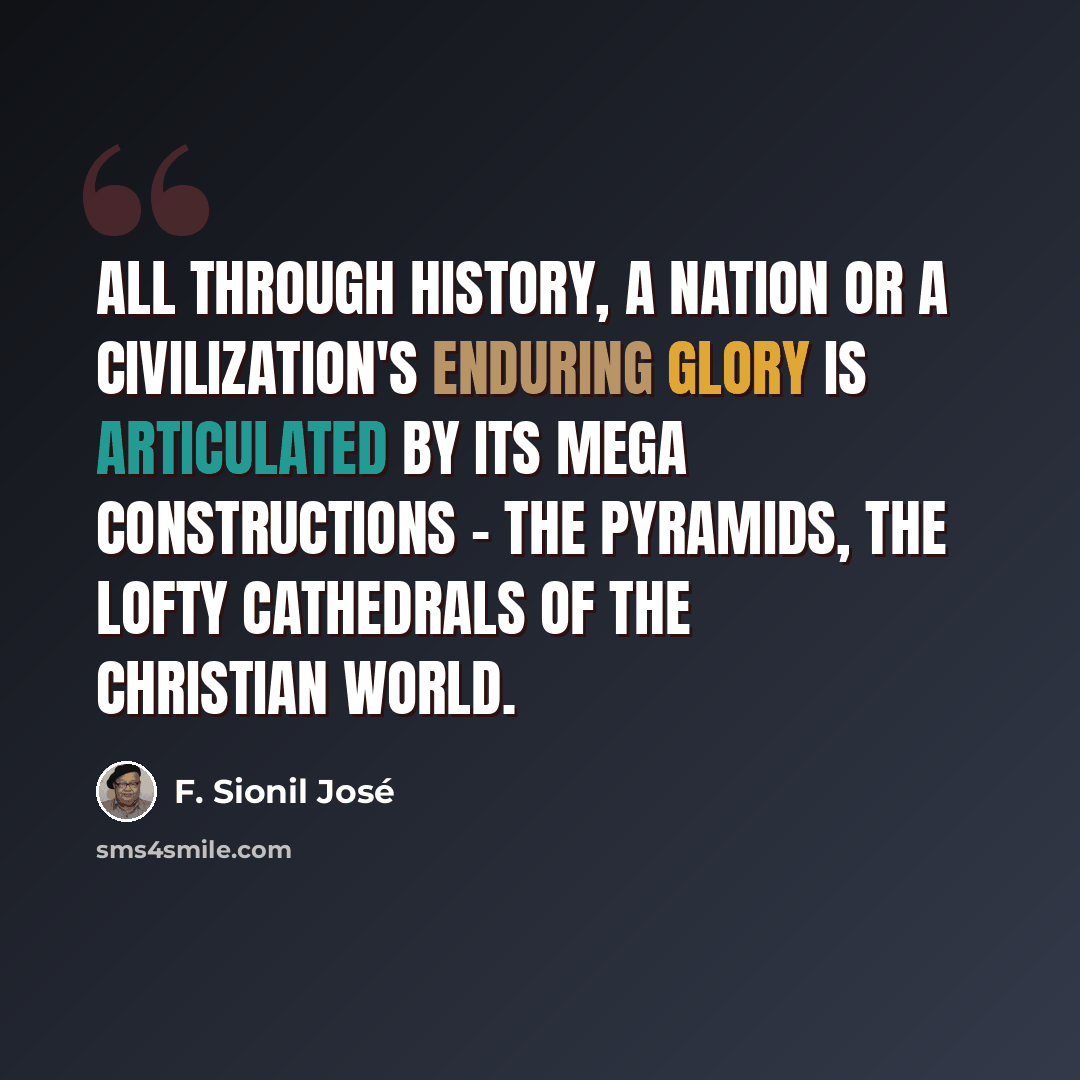 “All through history, a nation or a civilization's enduring glory is articulated by its mega constructions - the pyramids, the lofty cathedrals of the Christian world.” quote by F. Sionil Jose