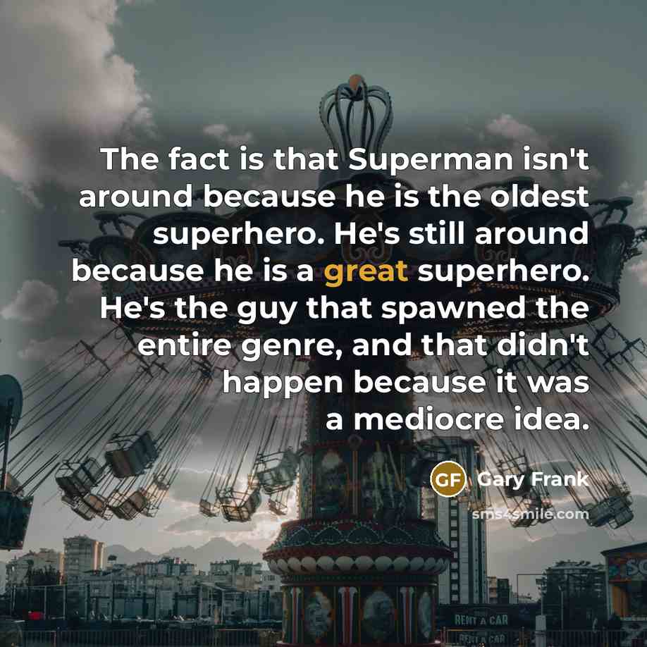 “The fact is that Superman isn't around because he is the oldest superhero. He's still around because he is a great superhero. He's the guy that spawned the entire genre, and that didn't happen because it was a mediocre idea.” quote by Gary Frank