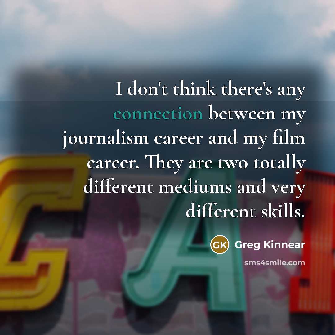 “I don't think there's any connection between my journalism career and my film career. They are two totally different mediums and very different skills.” quote by Greg Kinnear