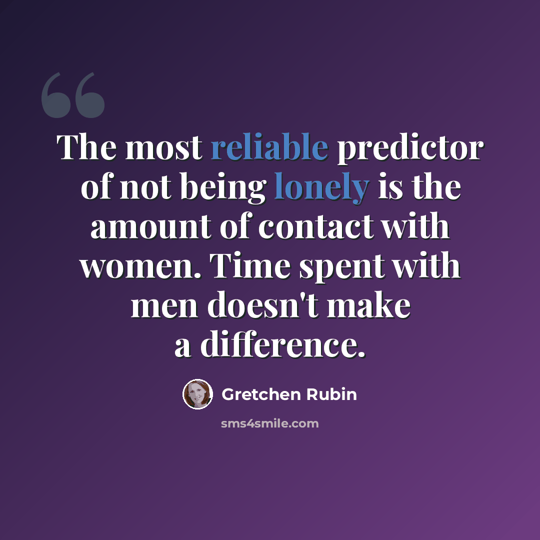 “The most reliable predictor of not being lonely is the amount of contact with women. Time spent with men doesn't make a difference.” quote by Gretchen Rubin