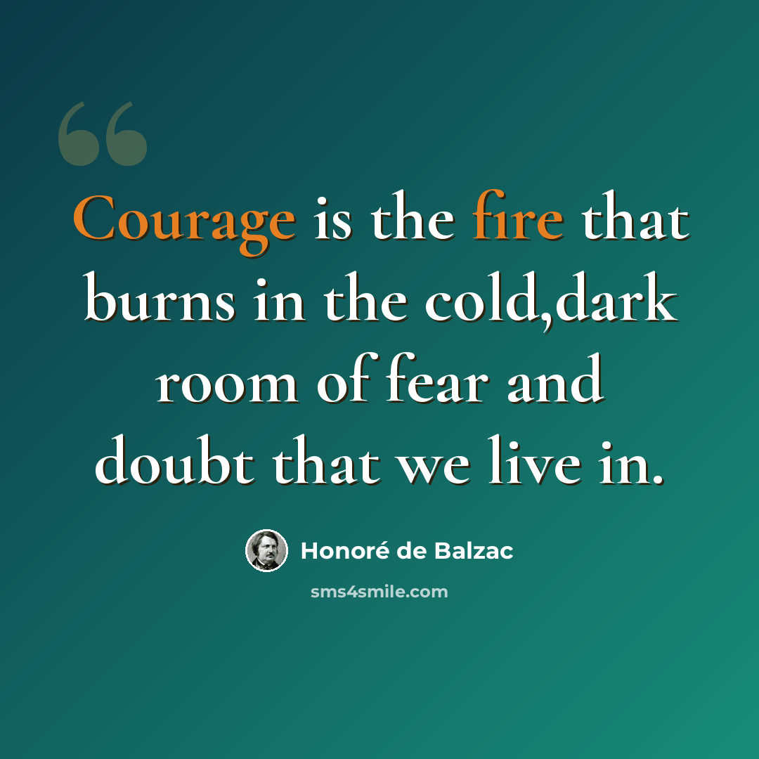 “Courage is the fire that burns in the cold,dark room of fear and doubt that we live in.” quote by Honore De Balzac