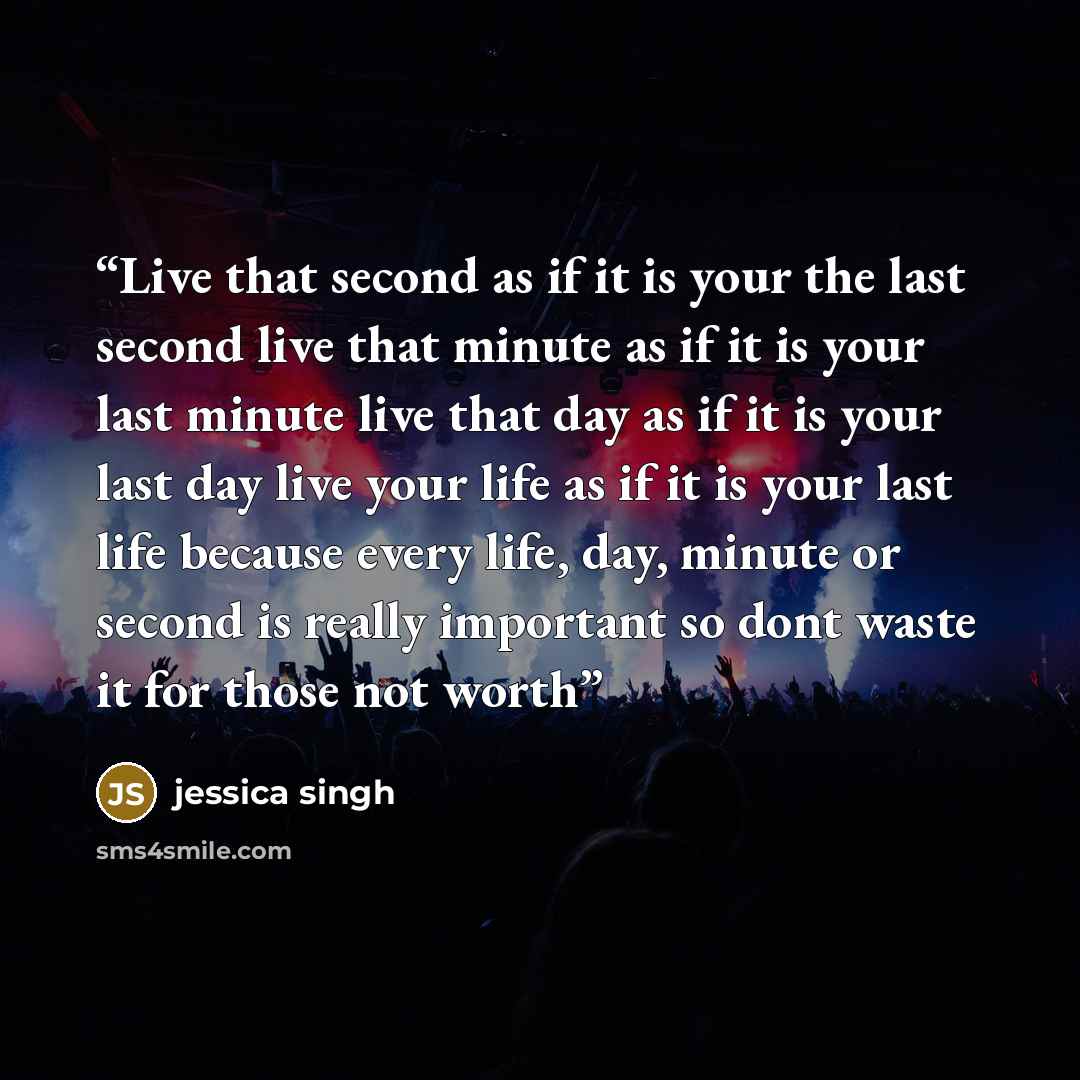 “Live that second as if it is your the last second live that minute as if it is your last minute live that day as if it is your last day live your life as if it is your last life because every life, day, minute or second is really important so dont waste it for those not worth” quote by jessica singh