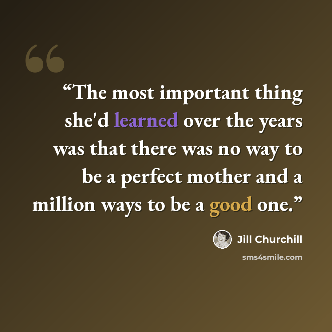 “The most important thing she'd learned over the years was that there was no way to be a perfect mother and a million ways to be a good one.” quote by Jill Churchill