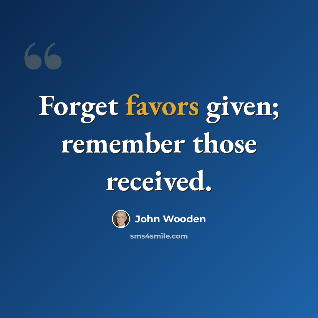 “Forget favors given; remember those received.” quote by John Wooden