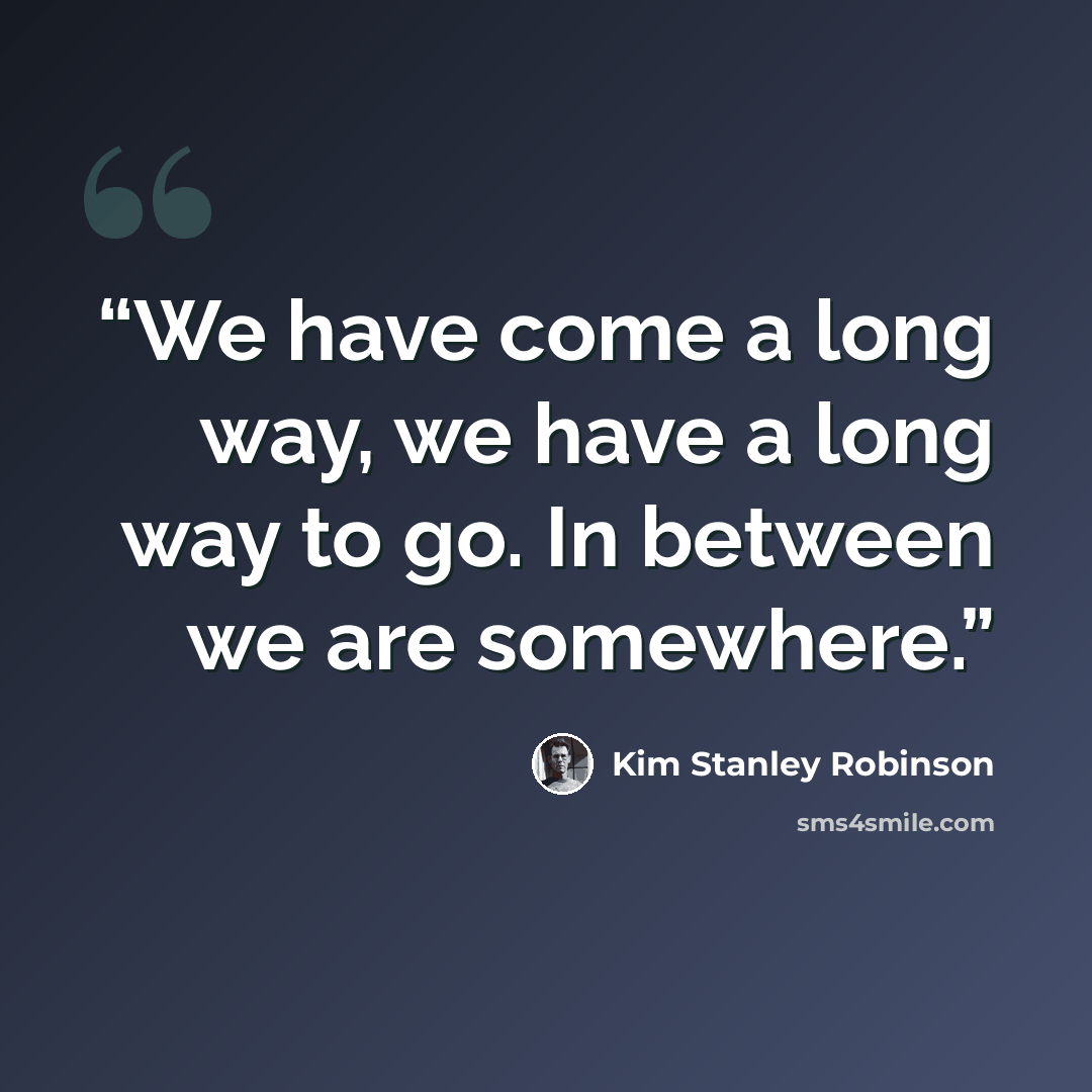 “We have come a long way, we have a long way to go. In between we are somewhere.” quote by Kim Stanley Robinson