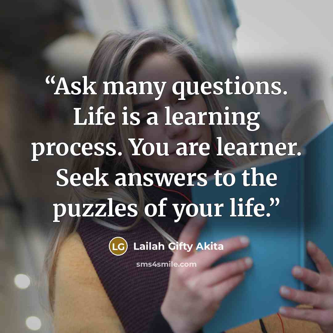 “Ask many questions. Life is a learning process. You are learner. Seek answers to the puzzles of your life.” quote by Lailah Gifty Akita