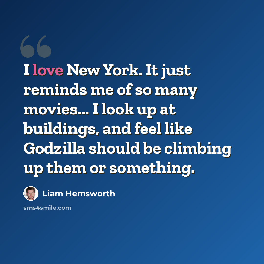 “I love New York. It just reminds me of so many movies... I look up at buildings, and feel like Godzilla should be climbing up them or something.” quote by Liam Hemsworth
