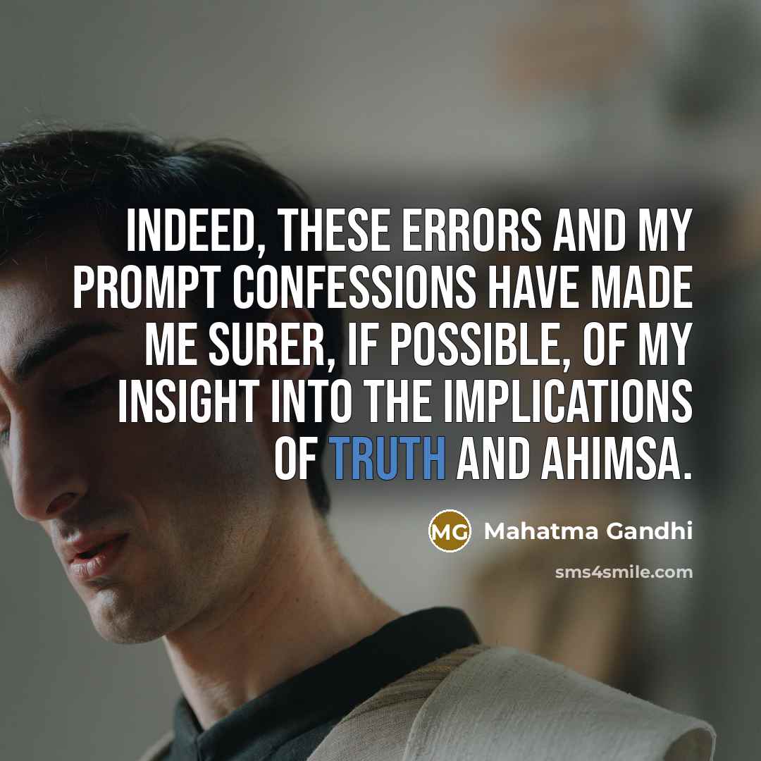 “Indeed, these errors and my prompt confessions have made me surer, if possible, of my insight into the implications of truth and ahimsa.” quote by Mahatma Gandhi