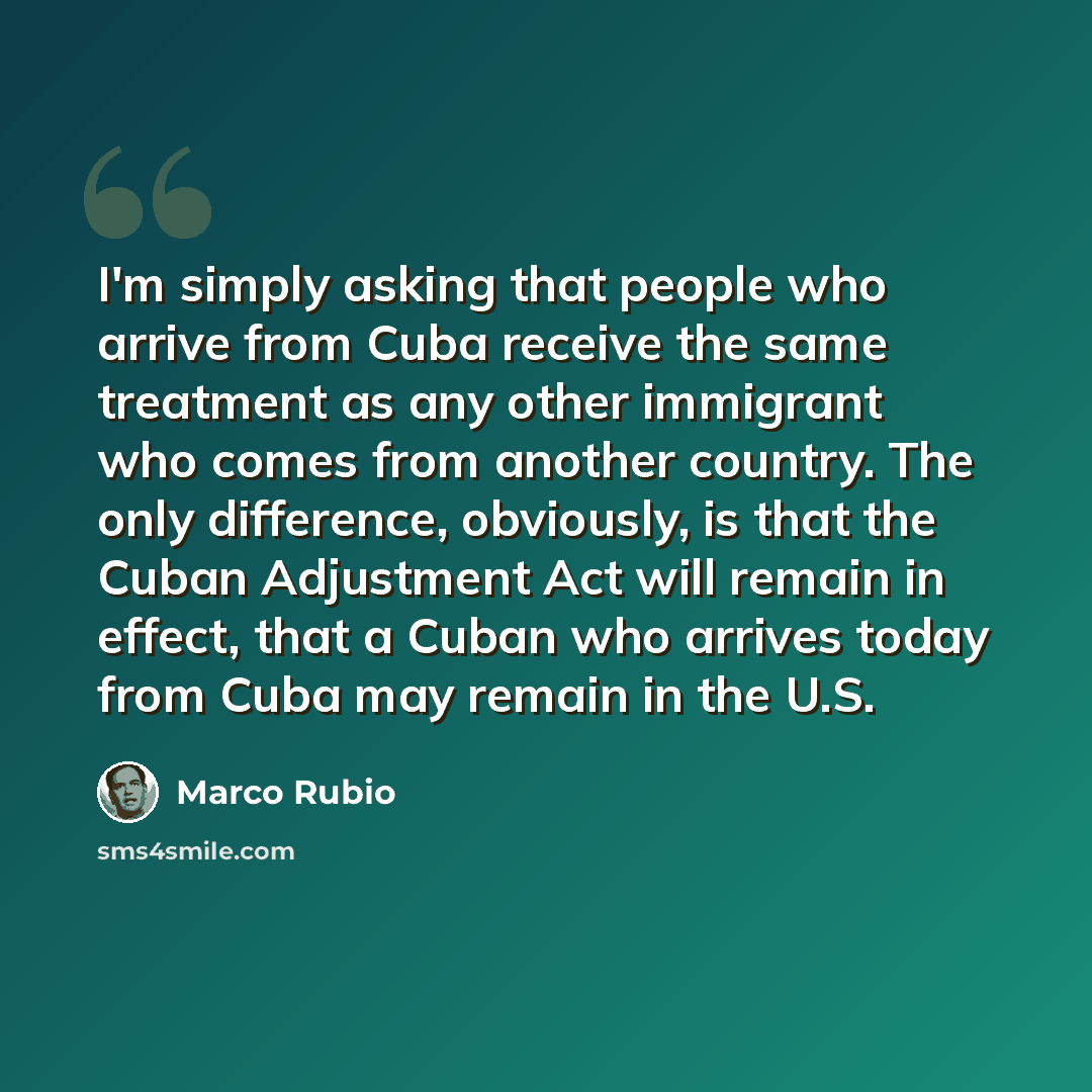 “I'm simply asking that people who arrive from Cuba receive the same treatment as any other immigrant who comes from another country. The only difference, obviously, is that the Cuban Adjustment Act will remain in effect, that a Cuban who arrives today from Cuba may remain in the U.S.” quote by Marco Rubio