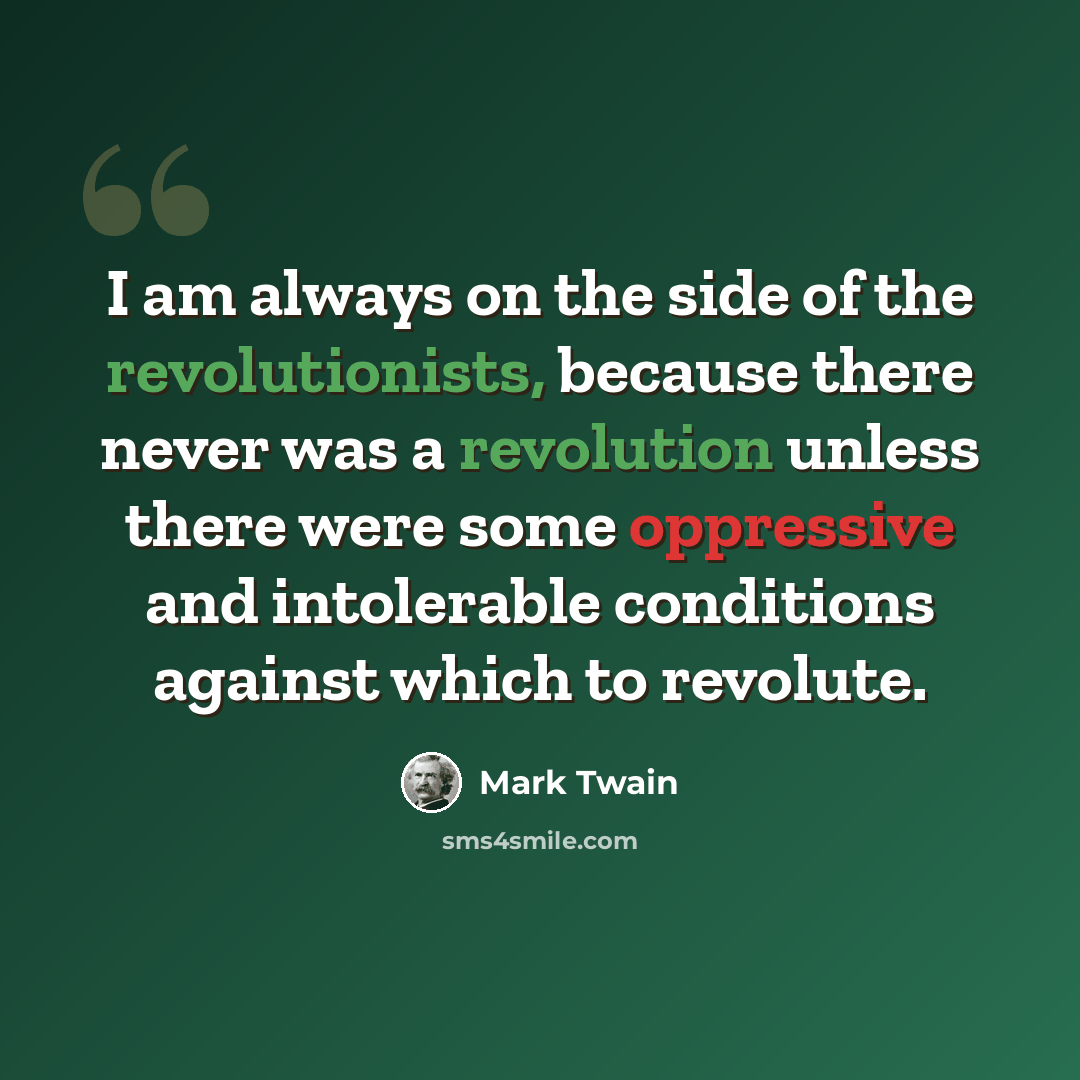 “I am always on the side of the revolutionists, because there never was a revolution unless there were some oppressive and intolerable conditions against which to revolute.” quote by Mark Twain
