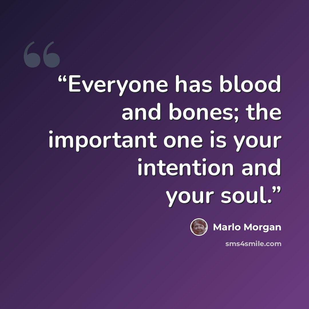 “Everyone has blood and bones; the important one is your intention and your soul.” quote by Marlo Morgan