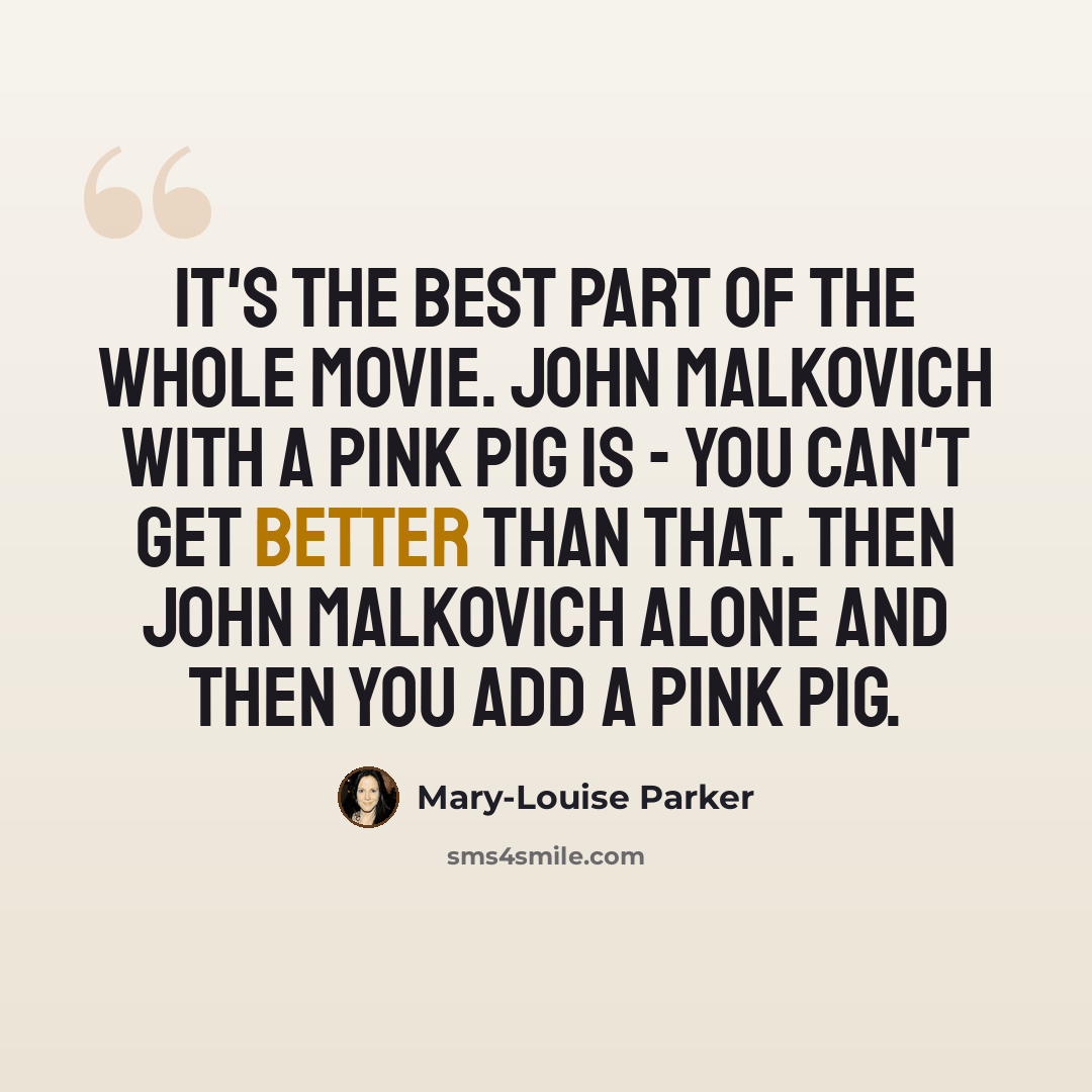 “It's the best part of the whole movie. John Malkovich with a pink pig is - you can't get better than that. Then John Malkovich alone and then you add a pink pig.” quote by Mary-Louise Parker