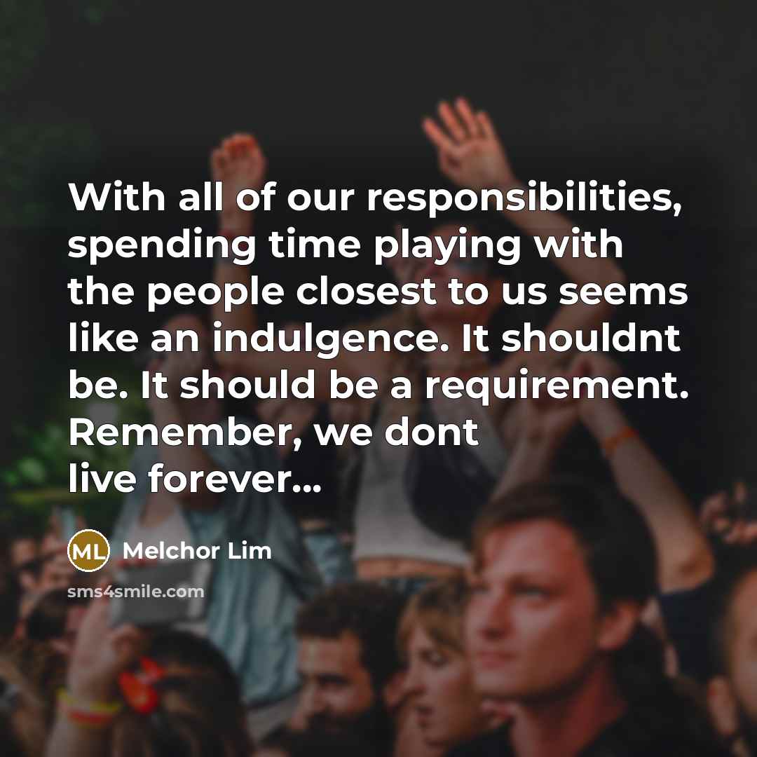 “With all of our responsibilities, spending time playing with the people closest to us seems like an indulgence. It shouldnt be. It should be a requirement. Remember, we dont live forever…” quote by Melchor Lim